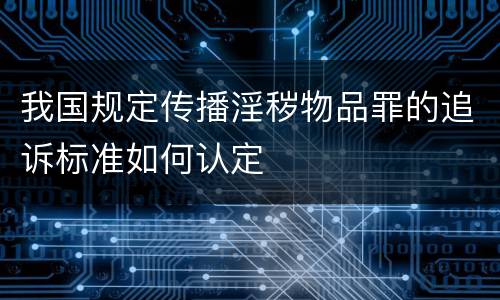 我国规定传播淫秽物品罪的追诉标准如何认定