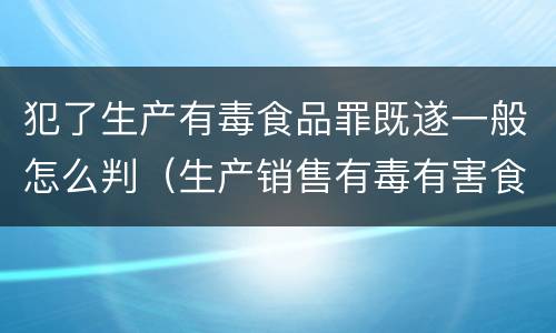 犯了生产有毒食品罪既遂一般怎么判（生产销售有毒有害食品罪既遂）