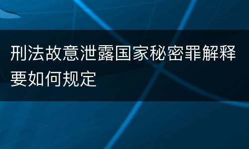 刑法故意泄露国家秘密罪解释要如何规定