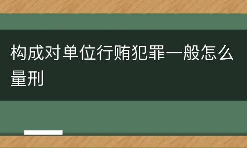 构成对单位行贿犯罪一般怎么量刑