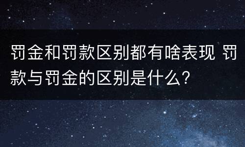 罚金和罚款区别都有啥表现 罚款与罚金的区别是什么?