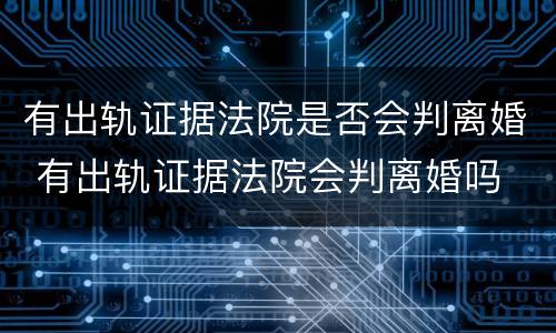 有出轨证据法院是否会判离婚 有出轨证据法院会判离婚吗