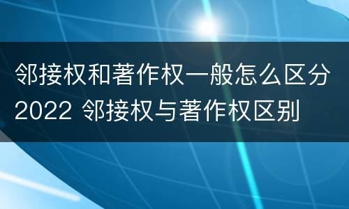 邻接权和著作权一般怎么区分2022 邻接权与著作权区别