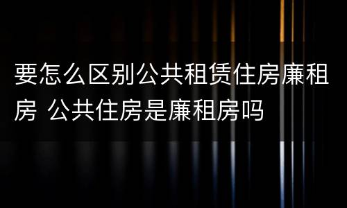 要怎么区别公共租赁住房廉租房 公共住房是廉租房吗