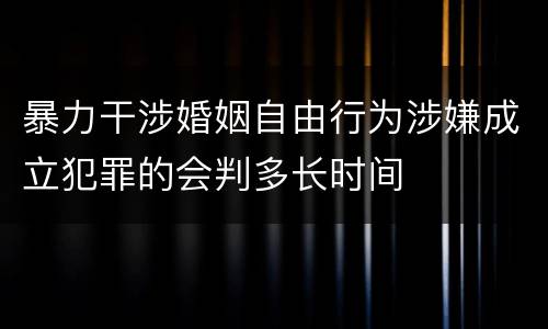暴力干涉婚姻自由行为涉嫌成立犯罪的会判多长时间