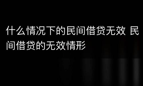 什么情况下的民间借贷无效 民间借贷的无效情形