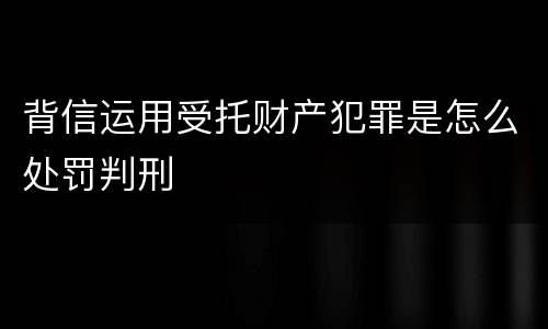 背信运用受托财产犯罪是怎么处罚判刑