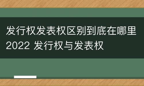发行权发表权区别到底在哪里2022 发行权与发表权