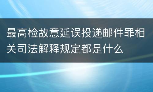 最高检故意延误投递邮件罪相关司法解释规定都是什么