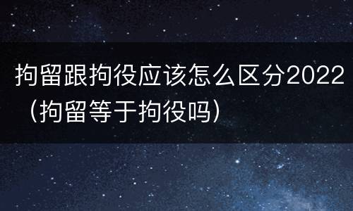 拘留跟拘役应该怎么区分2022（拘留等于拘役吗）