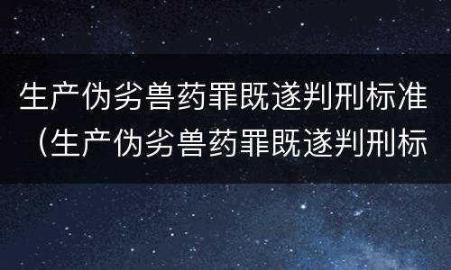 生产伪劣兽药罪既遂判刑标准（生产伪劣兽药罪既遂判刑标准是多少）