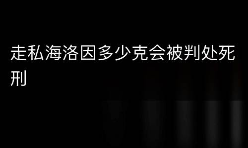 走私海洛因多少克会被判处死刑