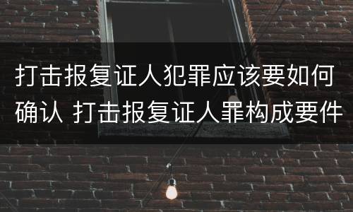 打击报复证人犯罪应该要如何确认 打击报复证人罪构成要件