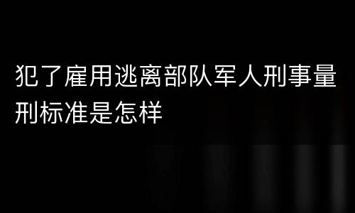 犯了雇用逃离部队军人刑事量刑标准是怎样