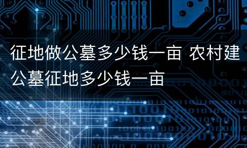 征地做公墓多少钱一亩 农村建公墓征地多少钱一亩