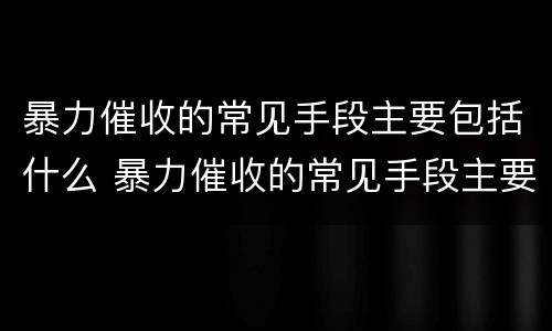 暴力催收的常见手段主要包括什么 暴力催收的常见手段主要包括什么方面