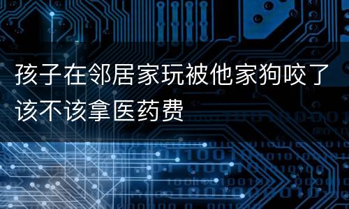 孩子在邻居家玩被他家狗咬了该不该拿医药费