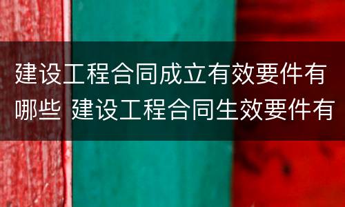 建设工程合同成立有效要件有哪些 建设工程合同生效要件有哪些