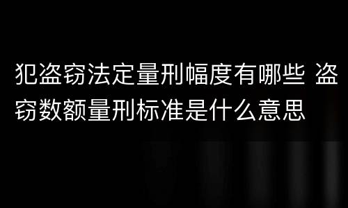 犯盗窃法定量刑幅度有哪些 盗窃数额量刑标准是什么意思