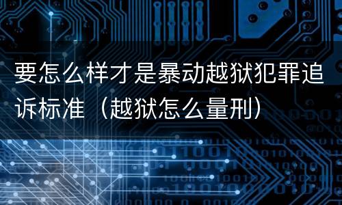 要怎么样才是暴动越狱犯罪追诉标准（越狱怎么量刑）