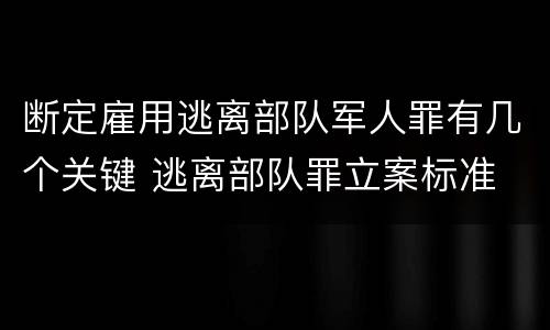 断定雇用逃离部队军人罪有几个关键 逃离部队罪立案标准