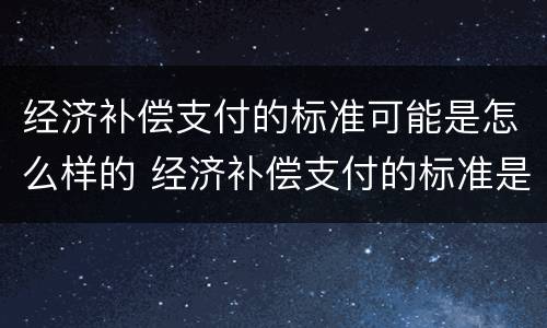 经济补偿支付的标准可能是怎么样的 经济补偿支付的标准是什么
