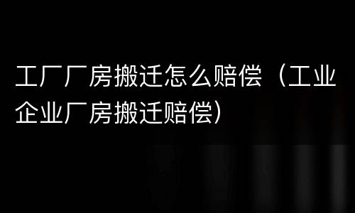 工厂厂房搬迁怎么赔偿（工业企业厂房搬迁赔偿）