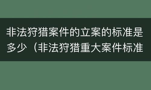 非法狩猎案件的立案的标准是多少（非法狩猎重大案件标准）