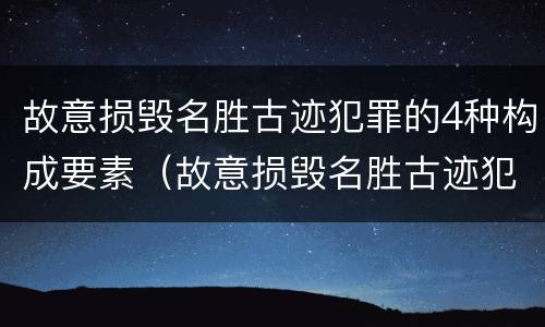 故意损毁名胜古迹犯罪的4种构成要素（故意损毁名胜古迹犯罪的4种构成要素是）