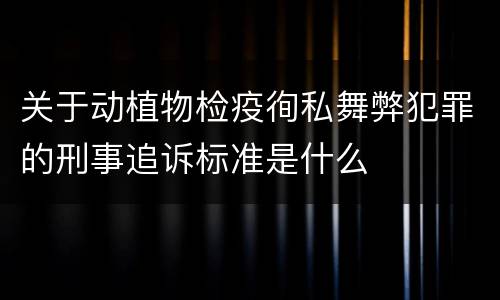 关于动植物检疫徇私舞弊犯罪的刑事追诉标准是什么
