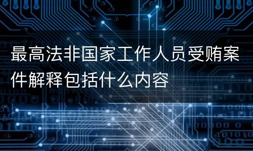 最高法非国家工作人员受贿案件解释包括什么内容