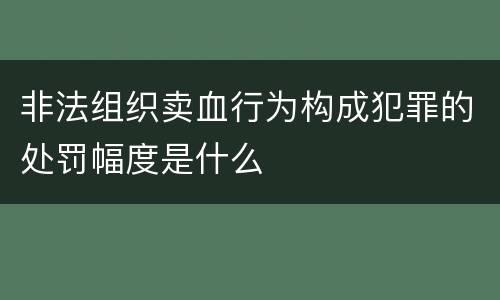非法组织卖血行为构成犯罪的处罚幅度是什么