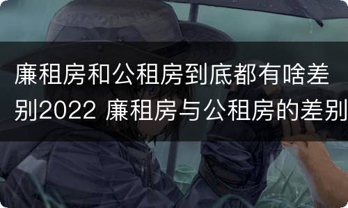 廉租房和公租房到底都有啥差别2022 廉租房与公租房的差别