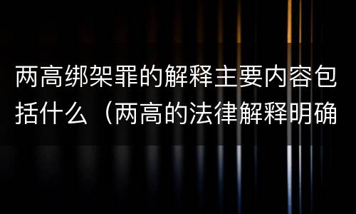 两高绑架罪的解释主要内容包括什么（两高的法律解释明确什么行为列入了罪名）