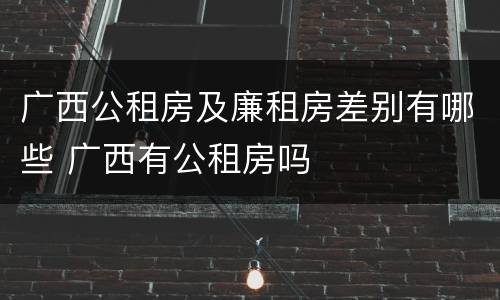 广西公租房及廉租房差别有哪些 广西有公租房吗
