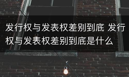 发行权与发表权差别到底 发行权与发表权差别到底是什么