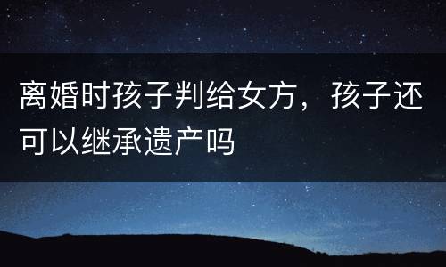 离婚时孩子判给女方，孩子还可以继承遗产吗