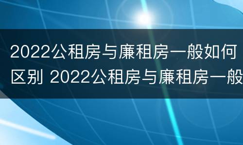 2022公租房与廉租房一般如何区别 2022公租房与廉租房一般如何区别呢