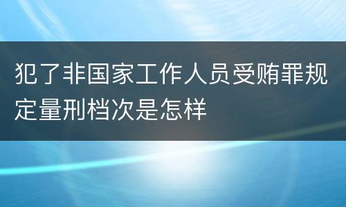 犯了非国家工作人员受贿罪规定量刑档次是怎样