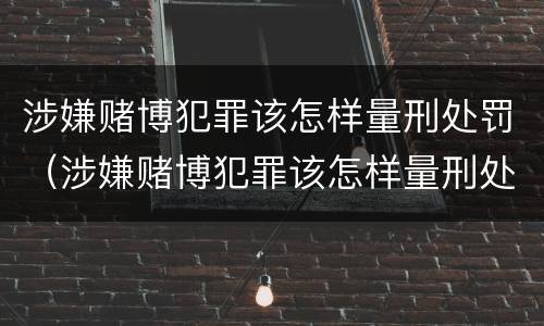 涉嫌赌博犯罪该怎样量刑处罚（涉嫌赌博犯罪该怎样量刑处罚多少钱）