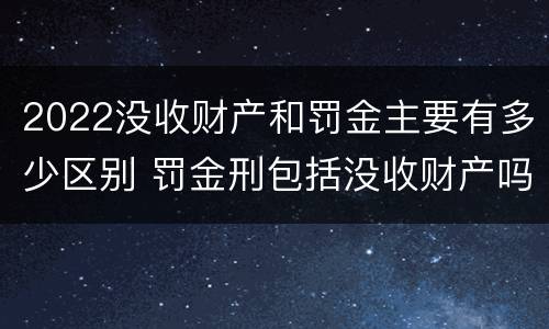 2022没收财产和罚金主要有多少区别 罚金刑包括没收财产吗?