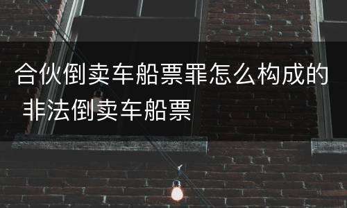合伙倒卖车船票罪怎么构成的 非法倒卖车船票