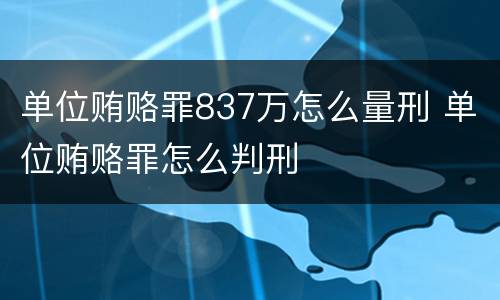 单位贿赂罪837万怎么量刑 单位贿赂罪怎么判刑