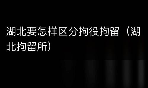 湖北要怎样区分拘役拘留（湖北拘留所）