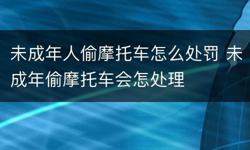 未成年人偷摩托车怎么处罚 未成年偷摩托车会怎处理