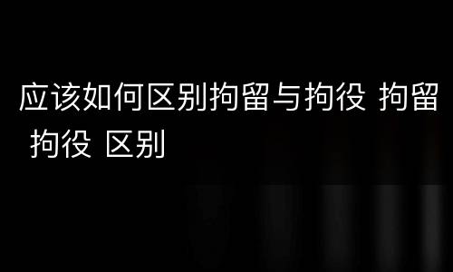 应该如何区别拘留与拘役 拘留 拘役 区别