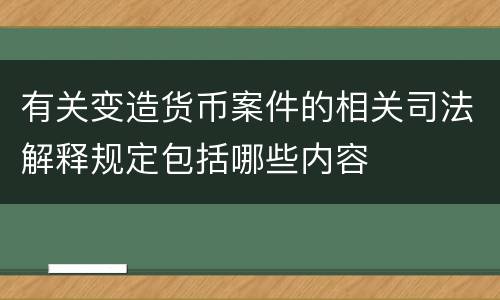有关变造货币案件的相关司法解释规定包括哪些内容