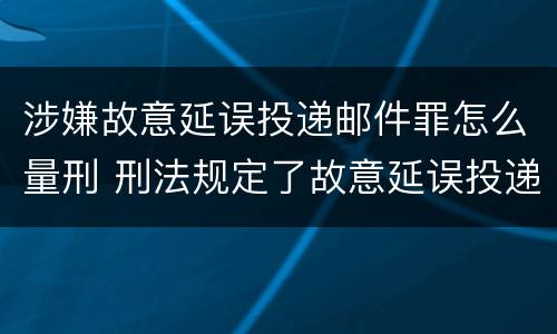 涉嫌故意延误投递邮件罪怎么量刑 刑法规定了故意延误投递邮件罪