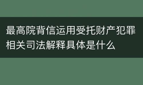 最高院背信运用受托财产犯罪相关司法解释具体是什么