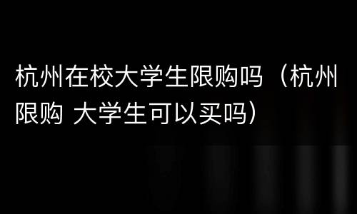杭州在校大学生限购吗（杭州限购 大学生可以买吗）